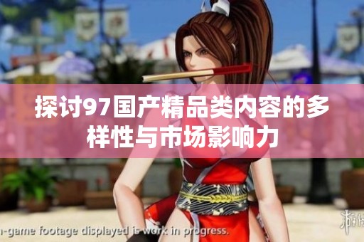 探討97國(guó)產(chǎn)精品類內(nèi)容的多樣性與市場(chǎng)影響力 探討97國(guó)產(chǎn)精品類內(nèi)容的多樣性與市場(chǎng)影響力