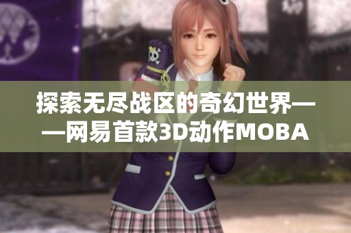 探索無盡戰(zhàn)區(qū)的奇幻世界——網(wǎng)易首款3D動作MOBA游戲介紹