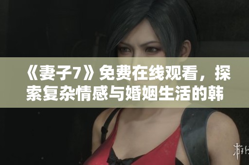 《妻子7》免費(fèi)在線觀看，探索復(fù)雜情感與婚姻生活的韓劇新作