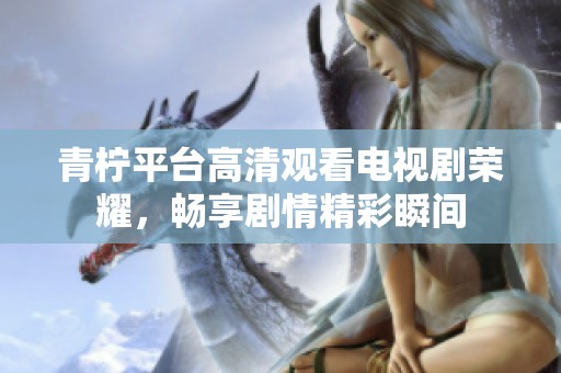 青檸平臺高清觀看電視劇榮耀，暢享劇情精彩瞬間
