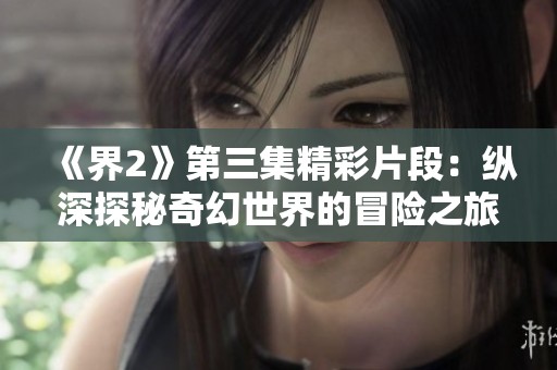 《界2》第三集精彩片段：縱深探秘奇幻世界的冒險(xiǎn)之旅