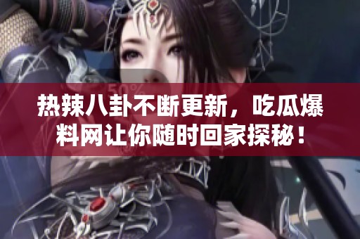 熱辣八卦不斷更新，吃瓜爆料網(wǎng)讓你隨時回家探秘！