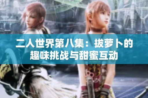 二人世界第八集：拔蘿卜的趣味挑戰(zhàn)與甜蜜互動(dòng)