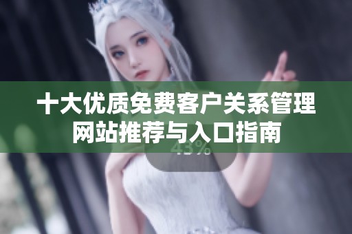 十大優(yōu)質(zhì)免費(fèi)客戶關(guān)系管理網(wǎng)站推薦與入口指南