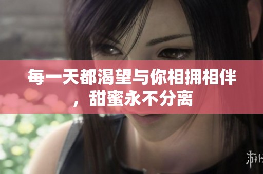 每一天都渴望與你相擁相伴，甜蜜永不分離