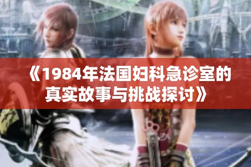 《1984年法國(guó)婦科急診室的真實(shí)故事與挑戰(zhàn)探討》