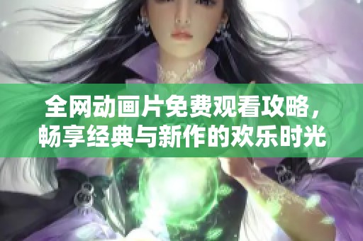 全網(wǎng)動畫片免費觀看攻略，暢享經(jīng)典與新作的歡樂時光
