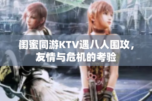 閨蜜同游KTV遇八人圍攻，友情與危機(jī)的考驗(yàn)