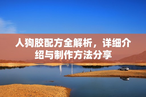 人狗膠配方全解析，詳細(xì)介紹與制作方法分享