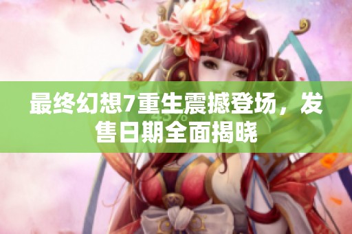 最終幻想7重生震撼登場(chǎng)，發(fā)售日期全面揭曉