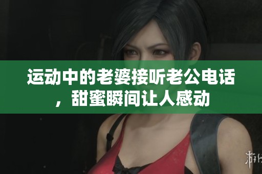 運動中的老婆接聽老公電話，甜蜜瞬間讓人感動
