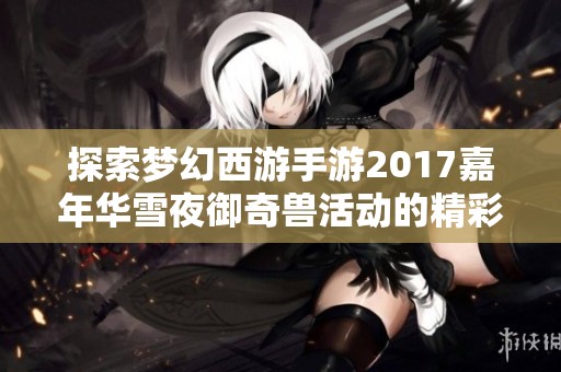 探索夢幻西游手游2017嘉年華雪夜御奇獸活動的精彩詳情與攻略