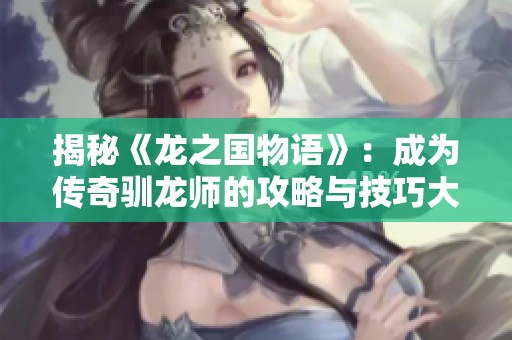 揭秘《龍之國(guó)物語(yǔ)》：成為傳奇馴龍師的攻略與技巧大全