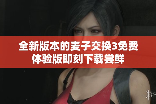 全新版本的麥子交換3免費(fèi)體驗(yàn)版即刻下載嘗鮮