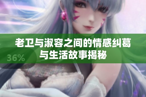 老衛(wèi)與淑容之間的情感糾葛與生活故事揭秘