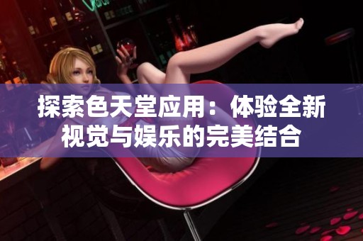 探索色天堂應(yīng)用：體驗(yàn)全新視覺與娛樂的完美結(jié)合
