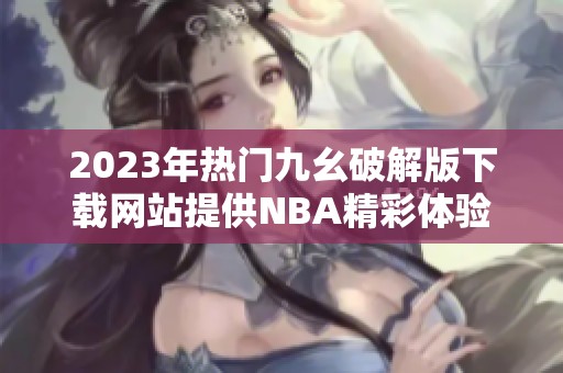 2023年熱門九幺破解版下載網(wǎng)站提供NBA精彩體驗