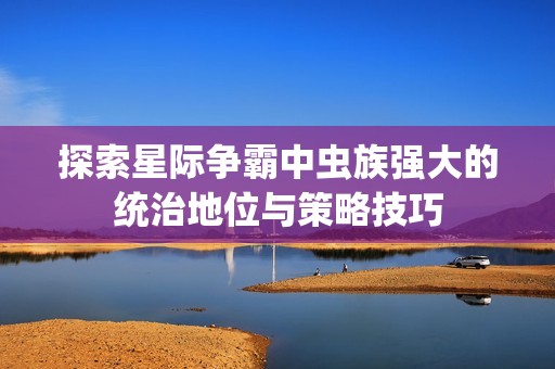 探索星際爭(zhēng)霸中蟲族強(qiáng)大的統(tǒng)治地位與策略技巧 探索星際爭(zhēng)霸中蟲族強(qiáng)大的統(tǒng)治地位與策略技巧
