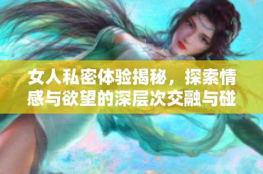 女人私密體驗(yàn)揭秘，探索情感與欲望的深層次交融與碰撞