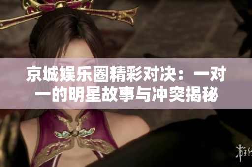 京城娛樂(lè)圈精彩對(duì)決：一對(duì)一的明星故事與沖突揭秘