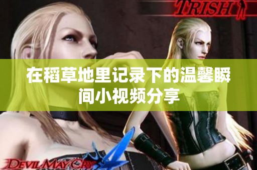 在稻草地里記錄下的溫馨瞬間小視頻分享