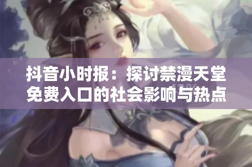 抖音小時(shí)報(bào):探討禁漫天堂免費(fèi)入口的社會(huì)影響與熱點(diǎn)話題 抖音小時(shí)報(bào):探討禁漫天堂免費(fèi)入口的社會(huì)影響與熱點(diǎn)話題