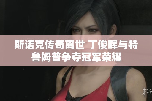 斯諾克傳奇離世 丁俊暉與特魯姆普爭(zhēng)奪冠軍榮耀