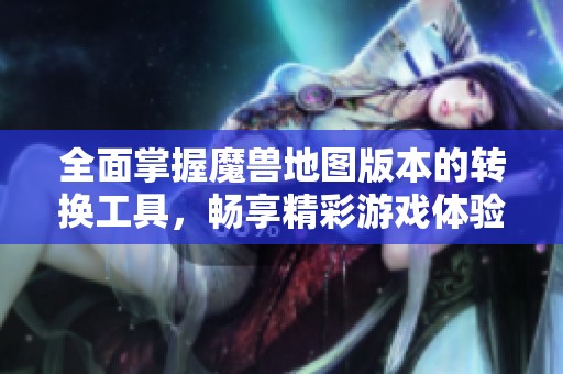 全面掌握魔獸地圖版本的轉(zhuǎn)換工具，暢享精彩游戲體驗