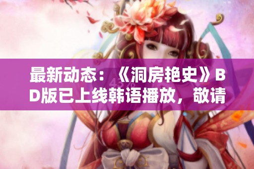 最新動(dòng)態(tài)：《洞房艷史》BD版已上線韓語播放，敬請(qǐng)關(guān)注！