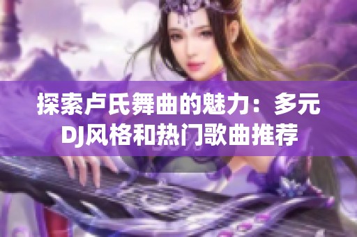 探索盧氏舞曲的魅力：多元DJ風(fēng)格和熱門歌曲推薦