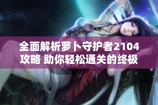全面解析蘿卜守護(hù)者2104攻略 助你輕松通關(guān)的終極秘籍