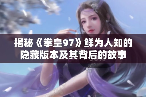 揭秘《拳皇97》鮮為人知的隱藏版本及其背后的故事
