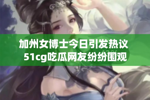 加州女博士今日引發(fā)熱議 51cg吃瓜網(wǎng)友紛紛圍觀