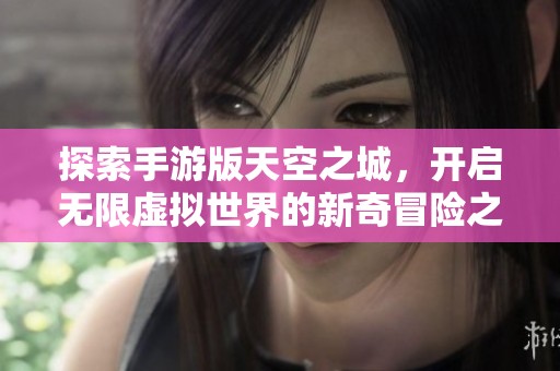 探索手游版天空之城，開啟無限虛擬世界的新奇冒險之旅
