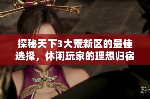 探秘天下3大荒新區(qū)的最佳選擇，休閑玩家的理想歸宿