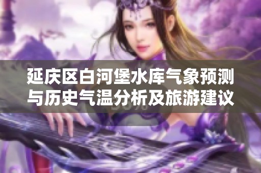 延慶區(qū)白河堡水庫(kù)氣象預(yù)測(cè)與歷史氣溫分析及旅游建議
