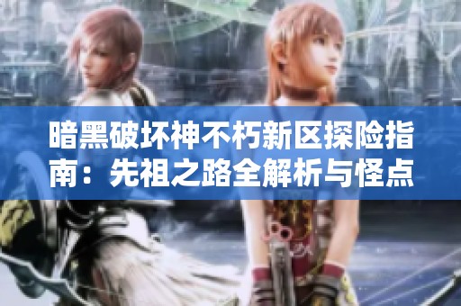 暗黑破壞神不朽新區(qū)探險指南：先祖之路全解析與怪點(diǎn)揭秘