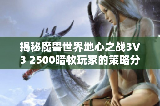 揭秘魔獸世界地心之戰(zhàn)3V3 2500暗牧玩家的策略分享與經(jīng)驗(yàn)總結(jié)