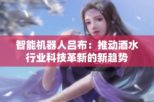 智能機(jī)器人呂布：推動酒水行業(yè)科技革新的新趨勢