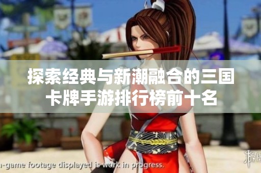 探索經(jīng)典與新潮融合的三國(guó)卡牌手游排行榜前十名