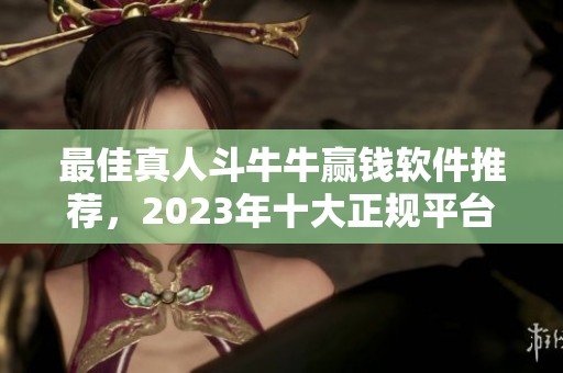 最佳真人斗牛牛贏錢軟件推薦，2023年十大正規(guī)平臺匯總