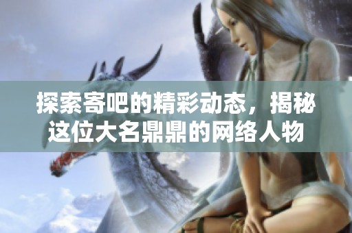 探索寄吧的精彩動態(tài)，揭秘這位大名鼎鼎的網(wǎng)絡人物