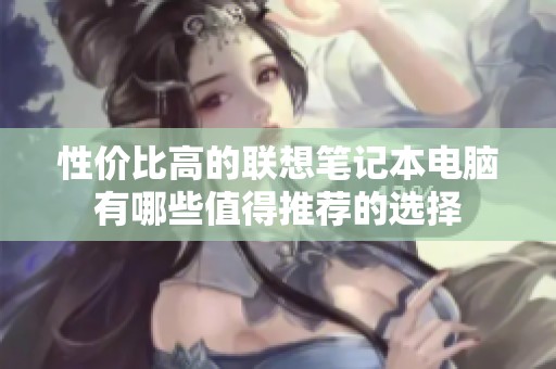 性?xún)r(jià)比高的聯(lián)想筆記本電腦有哪些值得推薦的選擇