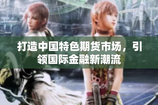 打造中國(guó)特色期貨市場(chǎng),引領(lǐng)國(guó)際金融新潮流 打造中國(guó)特色期貨市場(chǎng),引領(lǐng)國(guó)際金融新潮流
