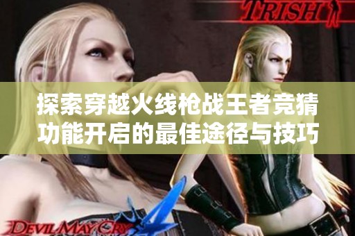 探索穿越火線槍戰(zhàn)王者競猜功能開啟的最佳途徑與技巧
