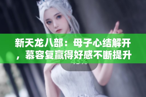 新天龍八部：母子心結(jié)解開，慕容復(fù)贏得好感不斷提升