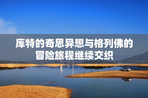 庫特的奇思異想與格列佛的冒險旅程繼續(xù)交織