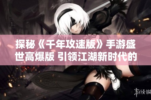 探秘《千年攻速版》手游盛世高爆版 引領(lǐng)江湖新時代的全新冒險之旅
