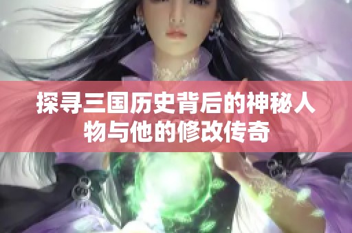 探尋三國歷史背后的神秘人物與他的修改傳奇